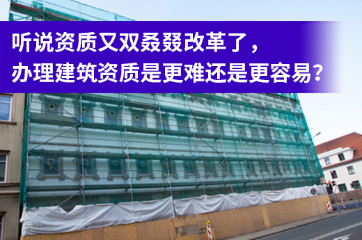 听说资质又双叒叕改革了，办理建筑资质是更难还是更容易？